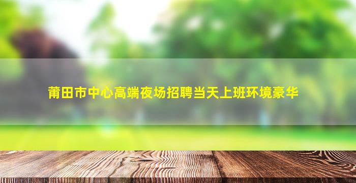 莆田市中心高端夜场招聘当天上班环境豪华